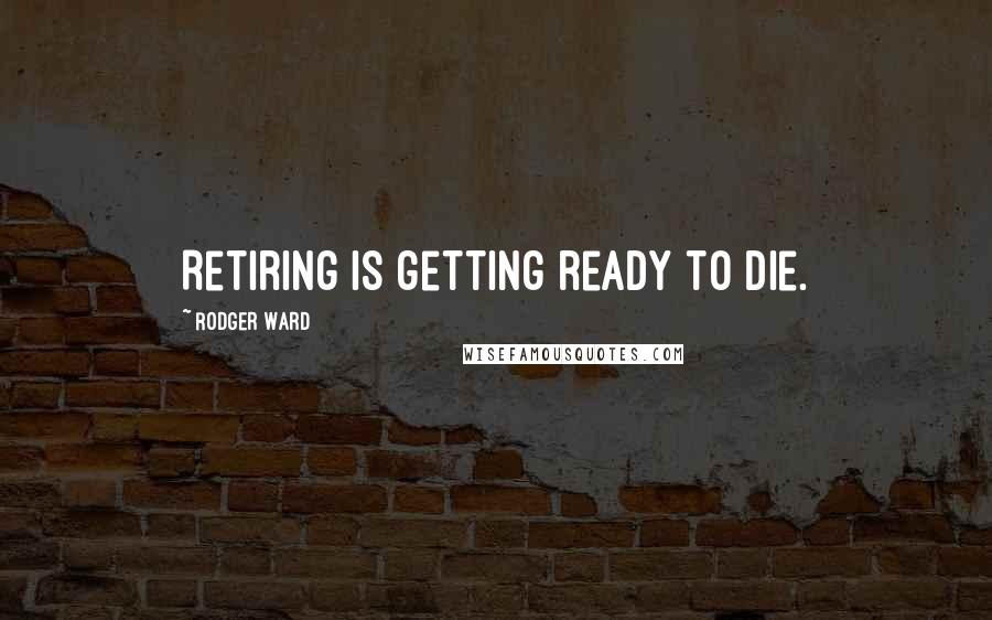 Rodger Ward Quotes: Retiring is getting ready to die.