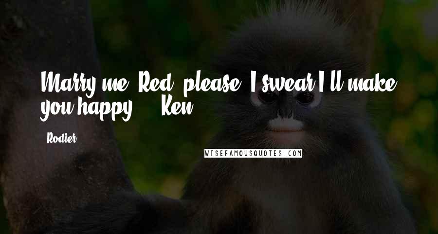 Rodier Quotes: Marry me, Red, please. I swear I'll make you happy." ~ Ken ~