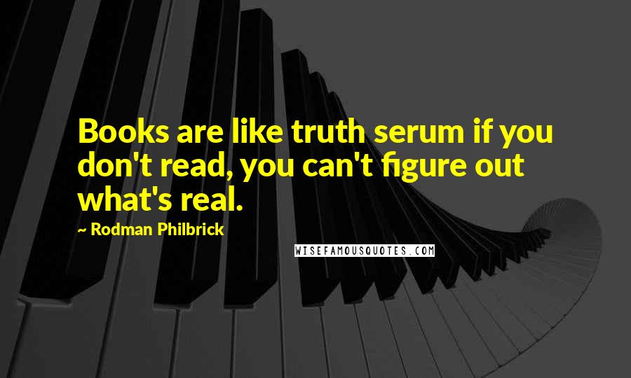 Rodman Philbrick Quotes: Books are like truth serum if you don't read, you can't figure out what's real.