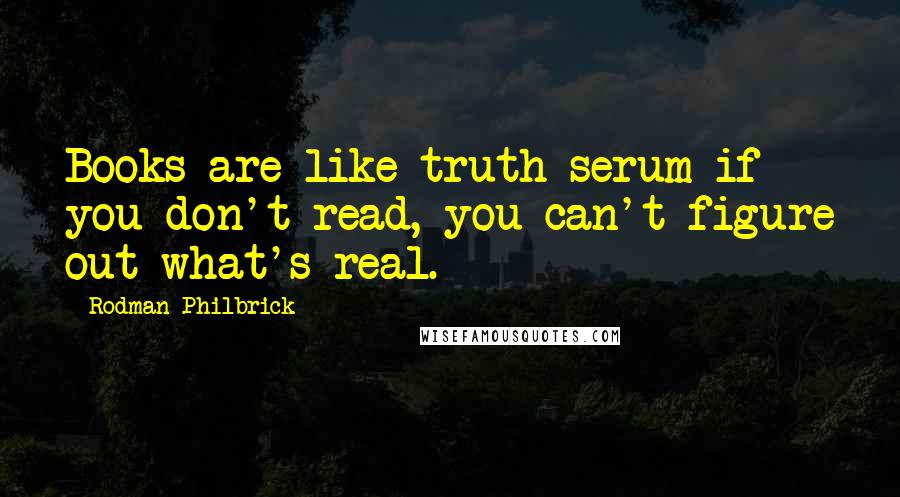 Rodman Philbrick Quotes: Books are like truth serum if you don't read, you can't figure out what's real.