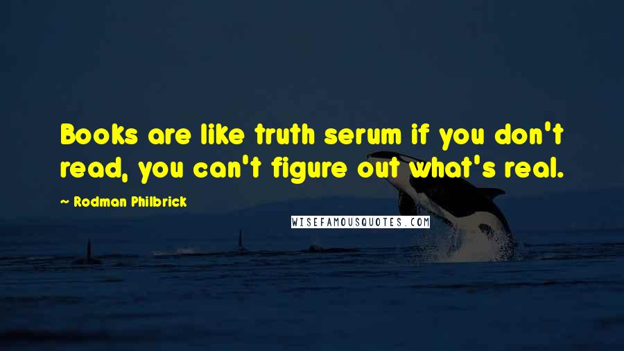 Rodman Philbrick Quotes: Books are like truth serum if you don't read, you can't figure out what's real.