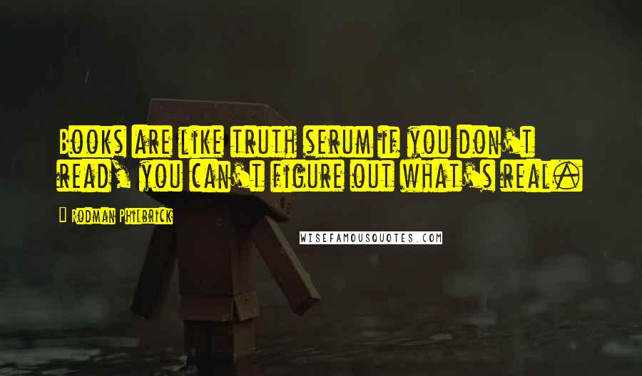 Rodman Philbrick Quotes: Books are like truth serum if you don't read, you can't figure out what's real.