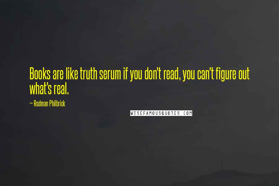 Rodman Philbrick Quotes: Books are like truth serum if you don't read, you can't figure out what's real.