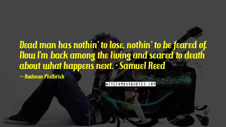 Rodman Philbrick Quotes: Dead man has nothin' to lose, nothin' to be feared of. Now I'm back among the living and scared to death about what happens next. - Samuel Reed