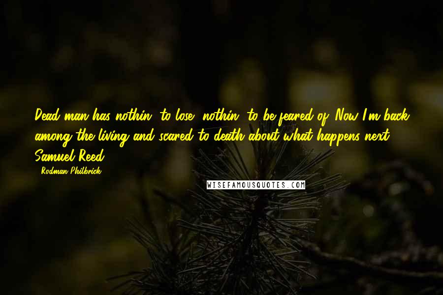 Rodman Philbrick Quotes: Dead man has nothin' to lose, nothin' to be feared of. Now I'm back among the living and scared to death about what happens next. - Samuel Reed