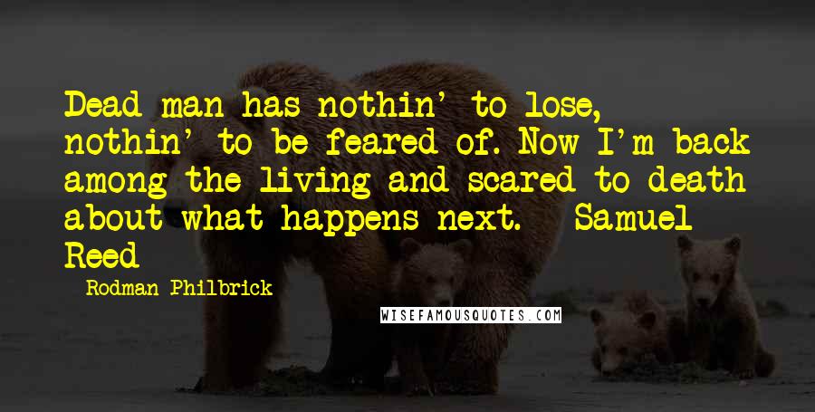 Rodman Philbrick Quotes: Dead man has nothin' to lose, nothin' to be feared of. Now I'm back among the living and scared to death about what happens next. - Samuel Reed