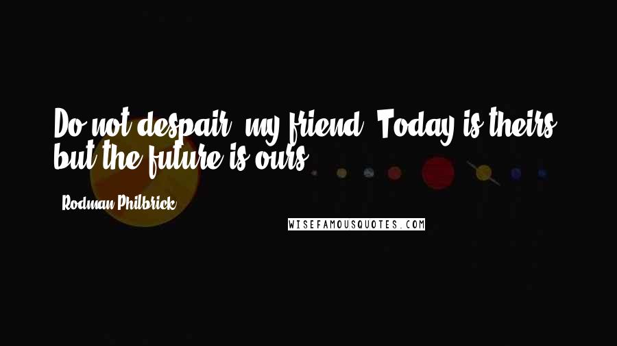 Rodman Philbrick Quotes: Do not despair, my friend. Today is theirs, but the future is ours