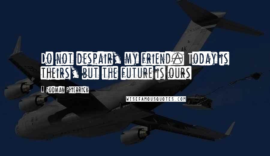 Rodman Philbrick Quotes: Do not despair, my friend. Today is theirs, but the future is ours
