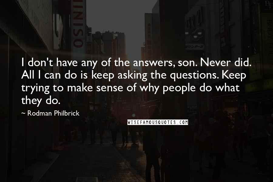 Rodman Philbrick Quotes: I don't have any of the answers, son. Never did. All I can do is keep asking the questions. Keep trying to make sense of why people do what they do.
