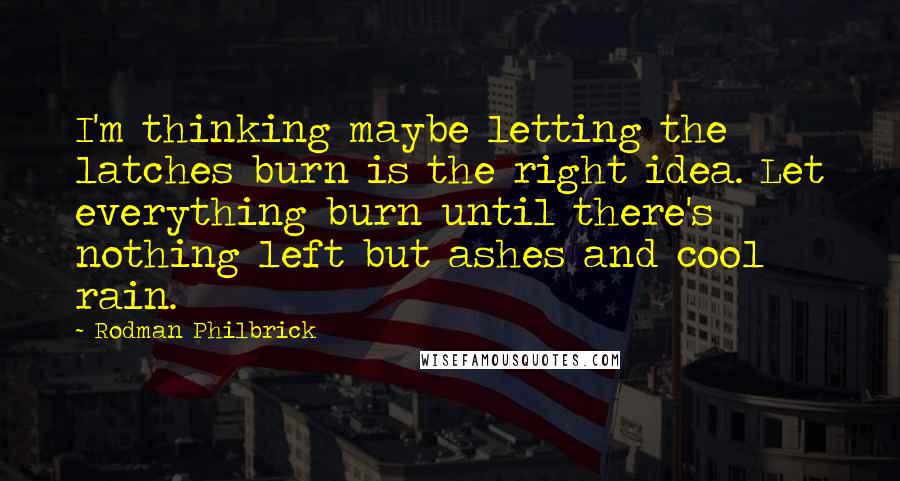 Rodman Philbrick Quotes: I'm thinking maybe letting the latches burn is the right idea. Let everything burn until there's nothing left but ashes and cool rain.