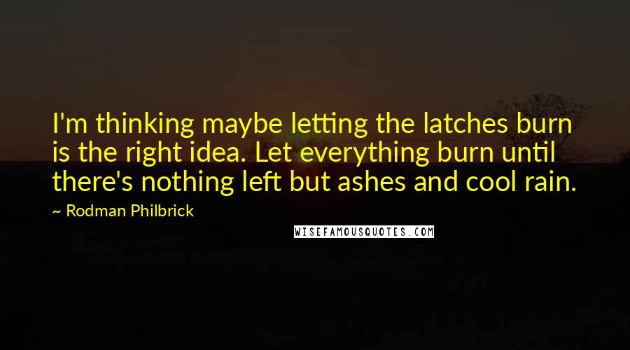 Rodman Philbrick Quotes: I'm thinking maybe letting the latches burn is the right idea. Let everything burn until there's nothing left but ashes and cool rain.