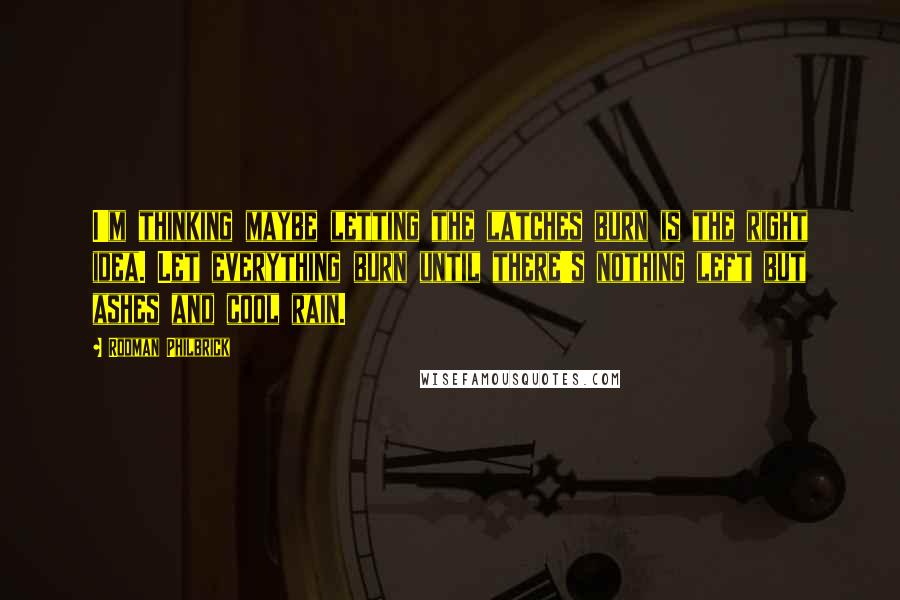 Rodman Philbrick Quotes: I'm thinking maybe letting the latches burn is the right idea. Let everything burn until there's nothing left but ashes and cool rain.