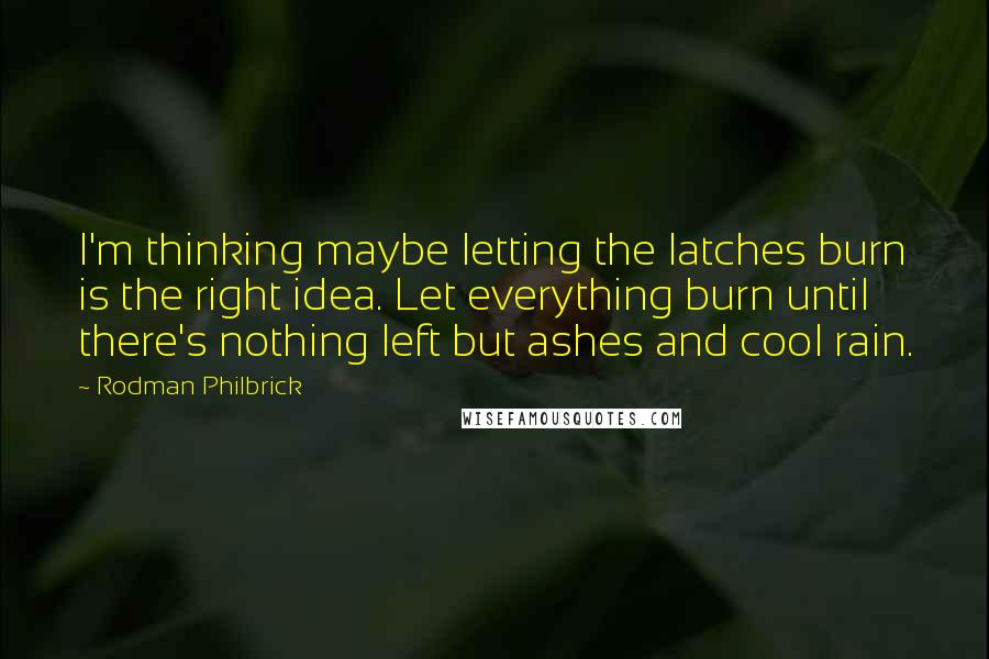 Rodman Philbrick Quotes: I'm thinking maybe letting the latches burn is the right idea. Let everything burn until there's nothing left but ashes and cool rain.