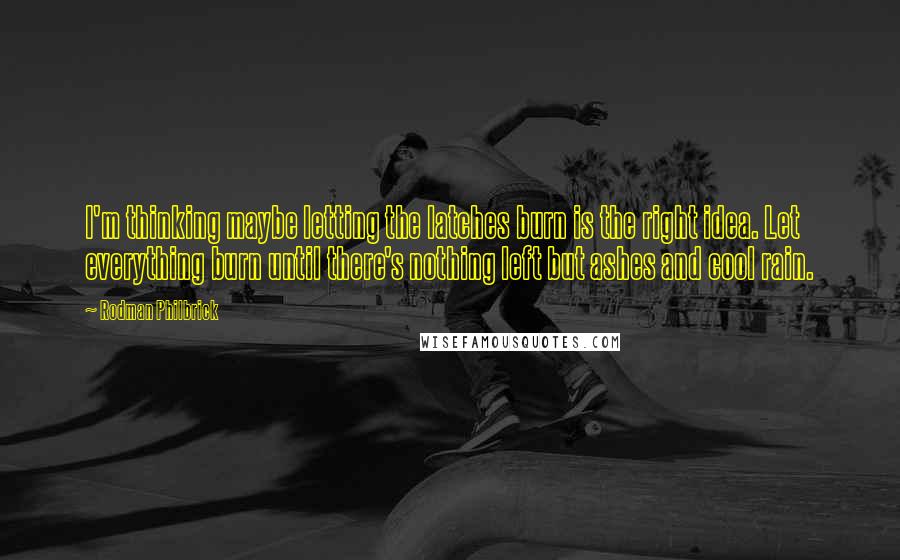 Rodman Philbrick Quotes: I'm thinking maybe letting the latches burn is the right idea. Let everything burn until there's nothing left but ashes and cool rain.