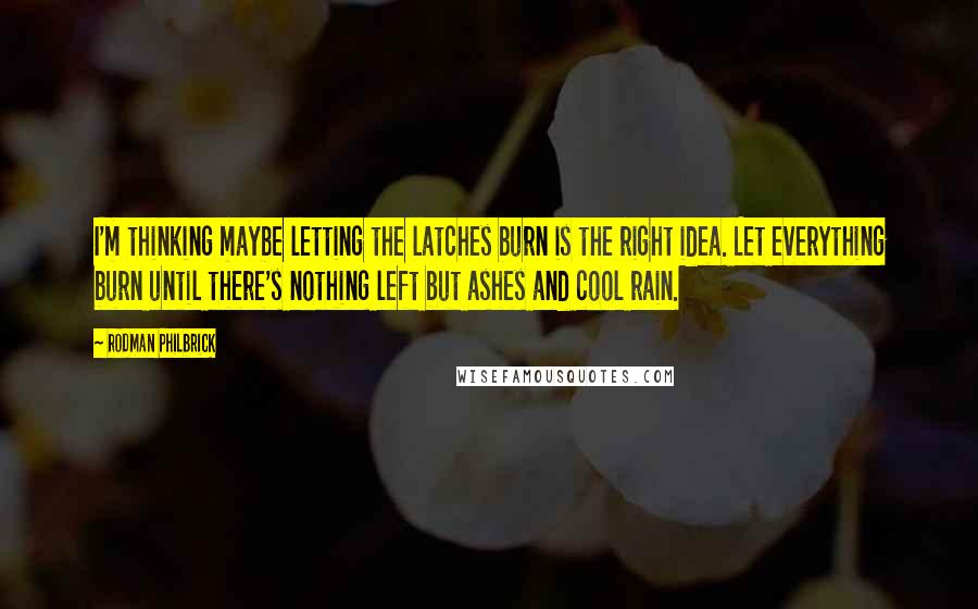 Rodman Philbrick Quotes: I'm thinking maybe letting the latches burn is the right idea. Let everything burn until there's nothing left but ashes and cool rain.