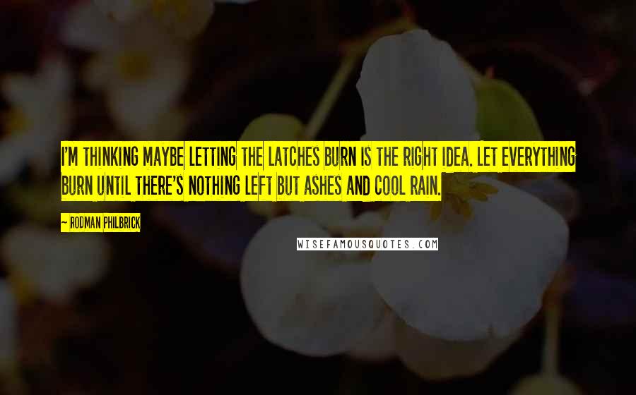 Rodman Philbrick Quotes: I'm thinking maybe letting the latches burn is the right idea. Let everything burn until there's nothing left but ashes and cool rain.