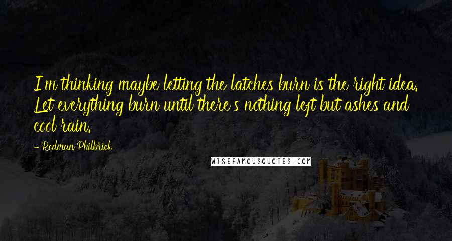 Rodman Philbrick Quotes: I'm thinking maybe letting the latches burn is the right idea. Let everything burn until there's nothing left but ashes and cool rain.