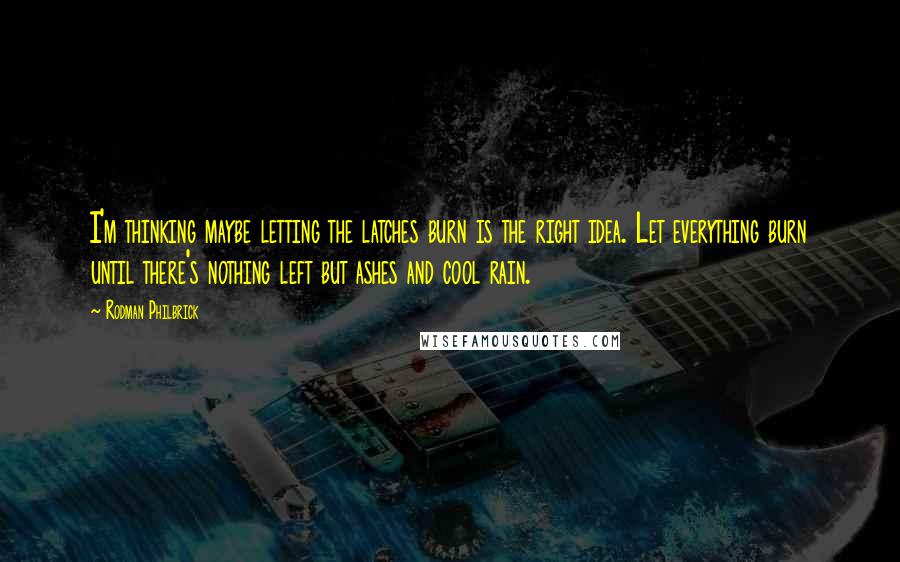 Rodman Philbrick Quotes: I'm thinking maybe letting the latches burn is the right idea. Let everything burn until there's nothing left but ashes and cool rain.