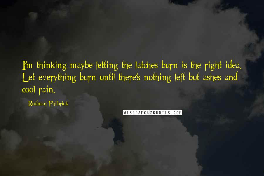 Rodman Philbrick Quotes: I'm thinking maybe letting the latches burn is the right idea. Let everything burn until there's nothing left but ashes and cool rain.