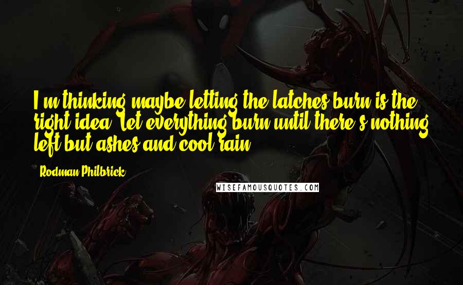 Rodman Philbrick Quotes: I'm thinking maybe letting the latches burn is the right idea. Let everything burn until there's nothing left but ashes and cool rain.