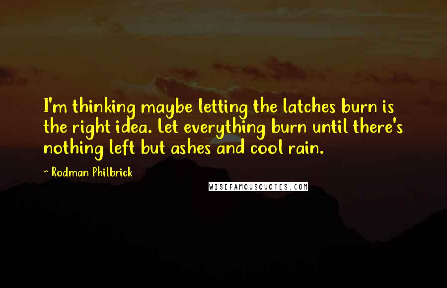 Rodman Philbrick Quotes: I'm thinking maybe letting the latches burn is the right idea. Let everything burn until there's nothing left but ashes and cool rain.