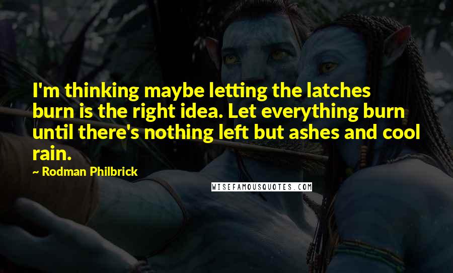 Rodman Philbrick Quotes: I'm thinking maybe letting the latches burn is the right idea. Let everything burn until there's nothing left but ashes and cool rain.