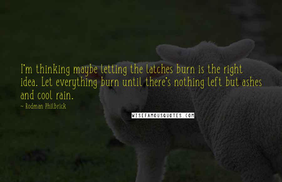 Rodman Philbrick Quotes: I'm thinking maybe letting the latches burn is the right idea. Let everything burn until there's nothing left but ashes and cool rain.