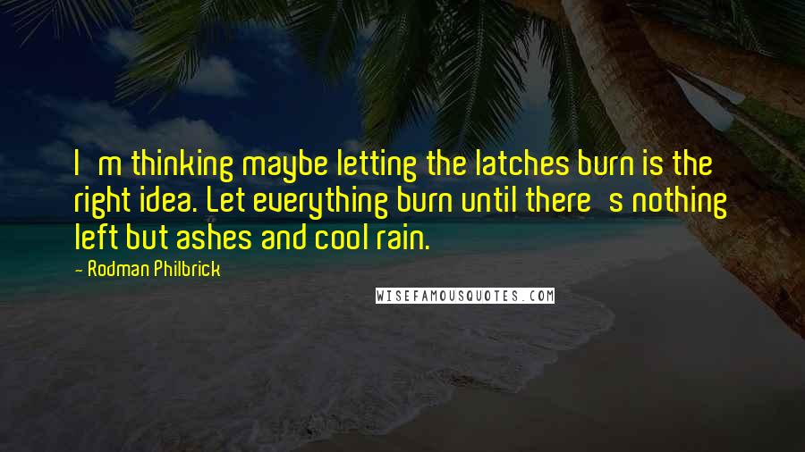 Rodman Philbrick Quotes: I'm thinking maybe letting the latches burn is the right idea. Let everything burn until there's nothing left but ashes and cool rain.