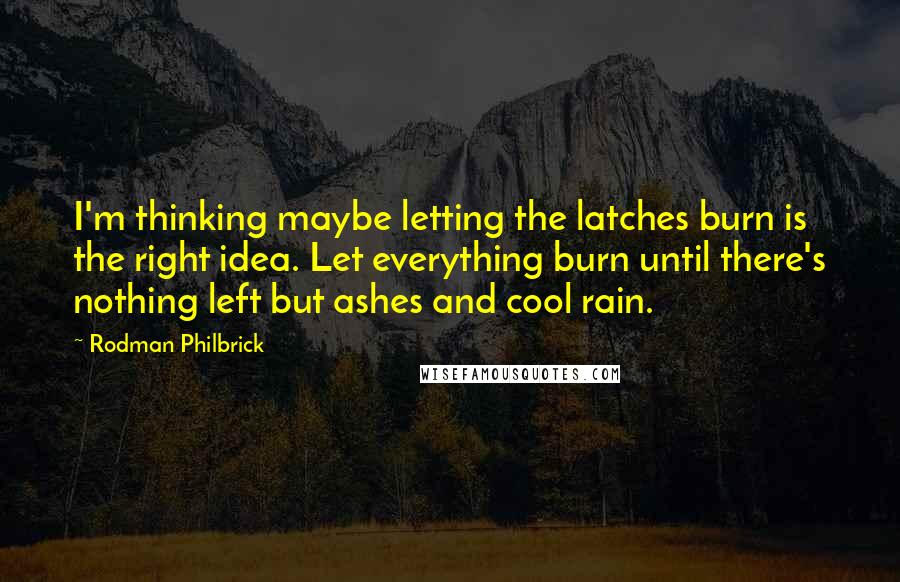 Rodman Philbrick Quotes: I'm thinking maybe letting the latches burn is the right idea. Let everything burn until there's nothing left but ashes and cool rain.