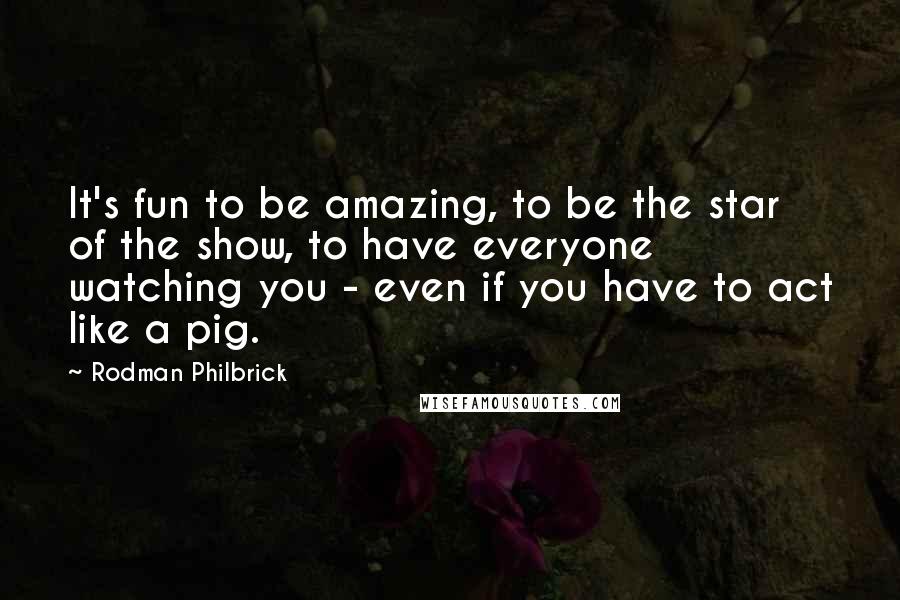 Rodman Philbrick Quotes: It's fun to be amazing, to be the star of the show, to have everyone watching you - even if you have to act like a pig.