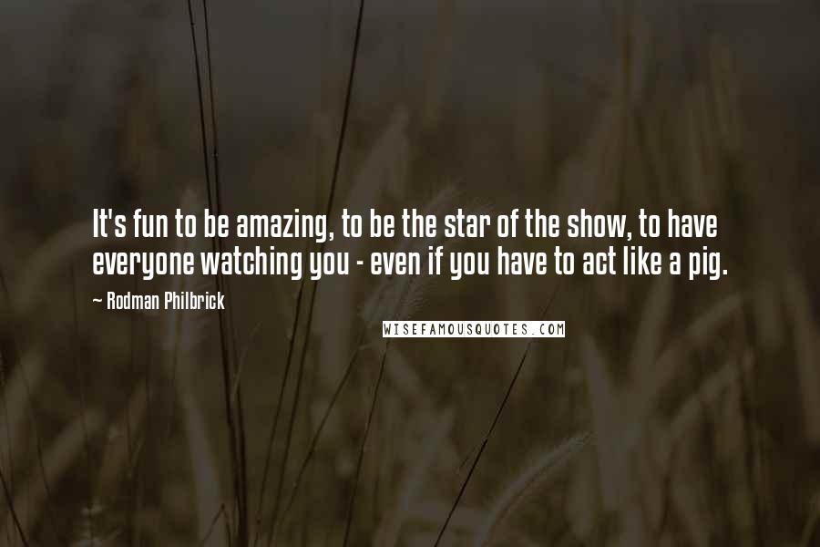 Rodman Philbrick Quotes: It's fun to be amazing, to be the star of the show, to have everyone watching you - even if you have to act like a pig.