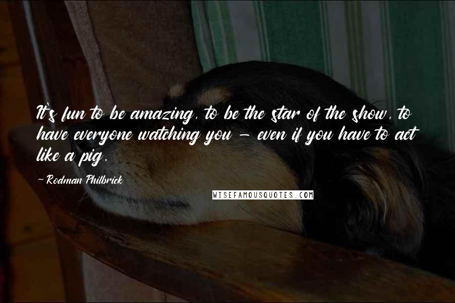 Rodman Philbrick Quotes: It's fun to be amazing, to be the star of the show, to have everyone watching you - even if you have to act like a pig.