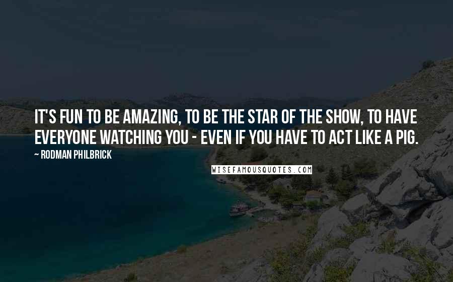 Rodman Philbrick Quotes: It's fun to be amazing, to be the star of the show, to have everyone watching you - even if you have to act like a pig.