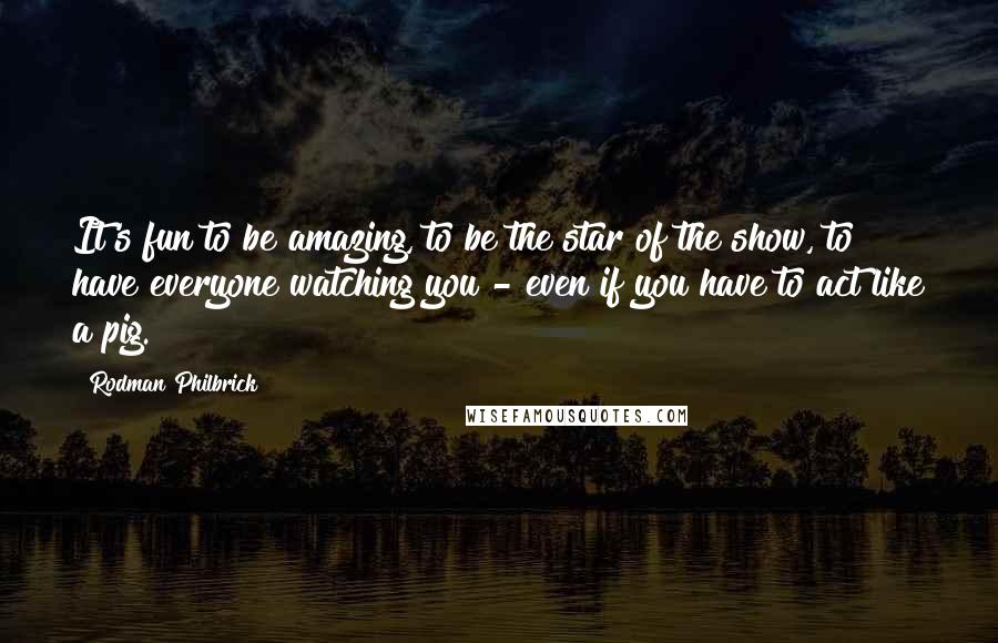 Rodman Philbrick Quotes: It's fun to be amazing, to be the star of the show, to have everyone watching you - even if you have to act like a pig.