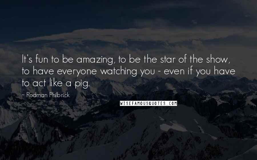 Rodman Philbrick Quotes: It's fun to be amazing, to be the star of the show, to have everyone watching you - even if you have to act like a pig.