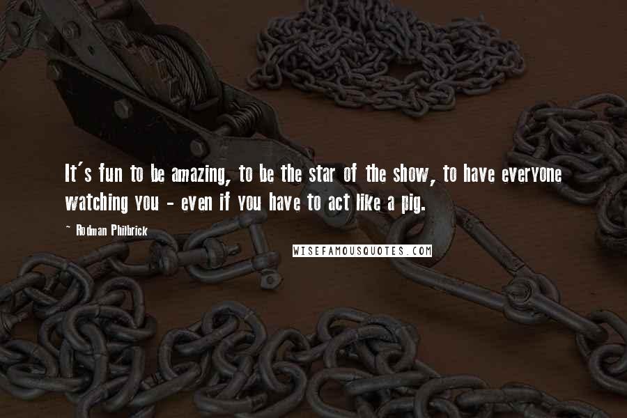 Rodman Philbrick Quotes: It's fun to be amazing, to be the star of the show, to have everyone watching you - even if you have to act like a pig.