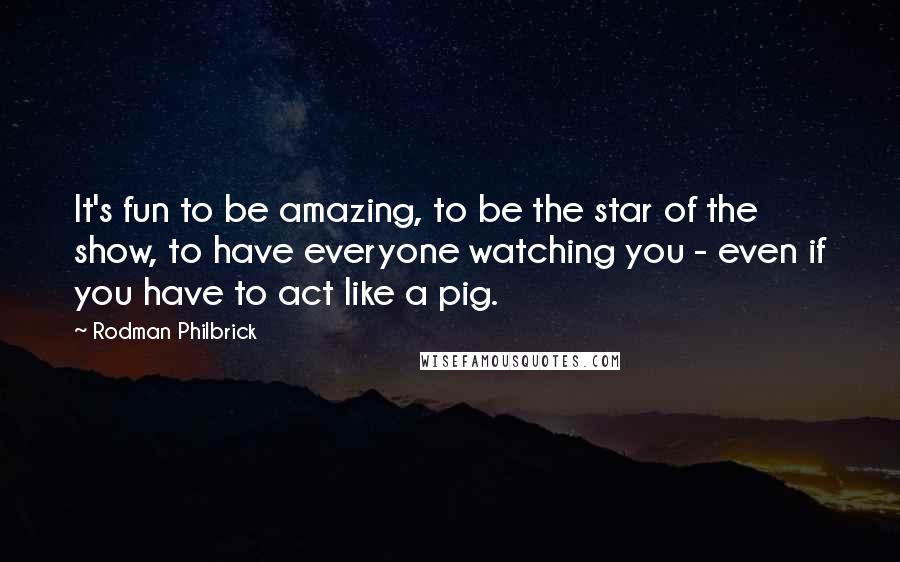 Rodman Philbrick Quotes: It's fun to be amazing, to be the star of the show, to have everyone watching you - even if you have to act like a pig.