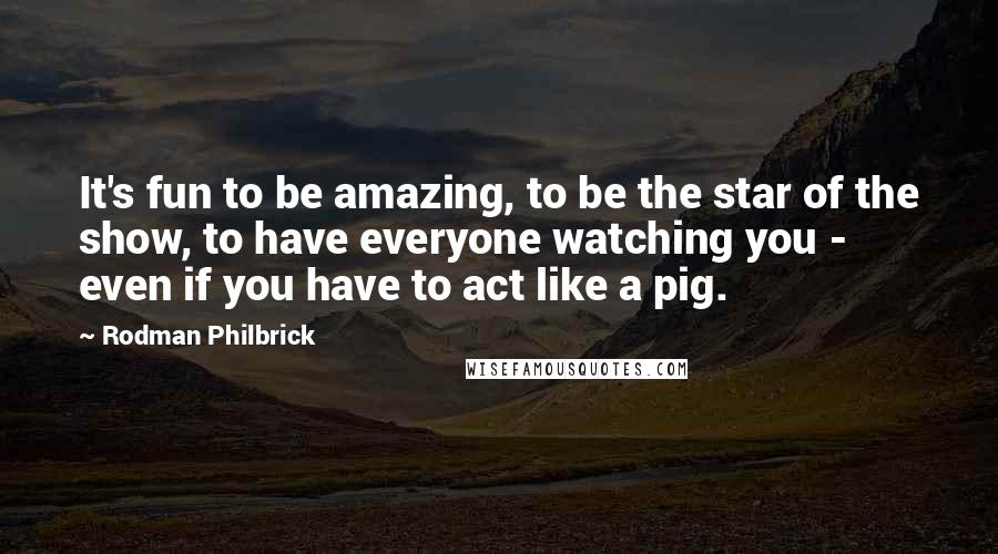 Rodman Philbrick Quotes: It's fun to be amazing, to be the star of the show, to have everyone watching you - even if you have to act like a pig.