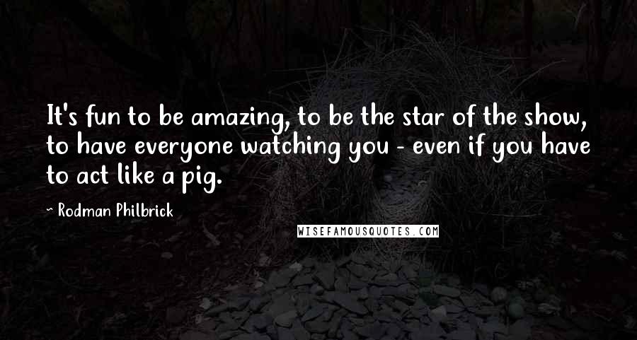 Rodman Philbrick Quotes: It's fun to be amazing, to be the star of the show, to have everyone watching you - even if you have to act like a pig.