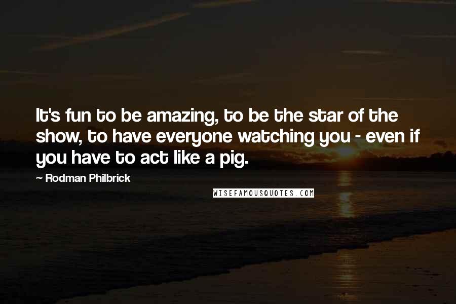 Rodman Philbrick Quotes: It's fun to be amazing, to be the star of the show, to have everyone watching you - even if you have to act like a pig.