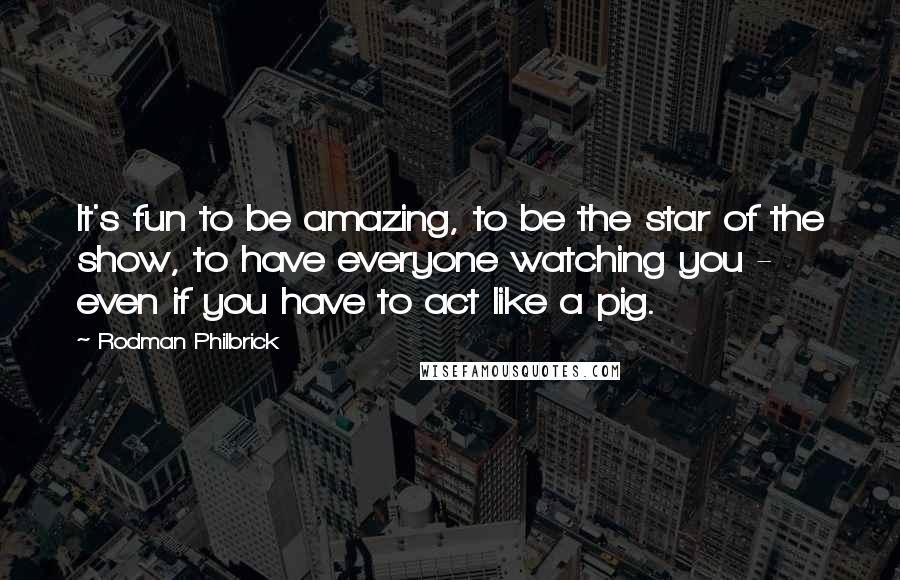 Rodman Philbrick Quotes: It's fun to be amazing, to be the star of the show, to have everyone watching you - even if you have to act like a pig.