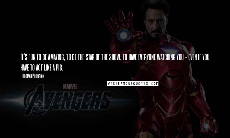 Rodman Philbrick Quotes: It's fun to be amazing, to be the star of the show, to have everyone watching you - even if you have to act like a pig.