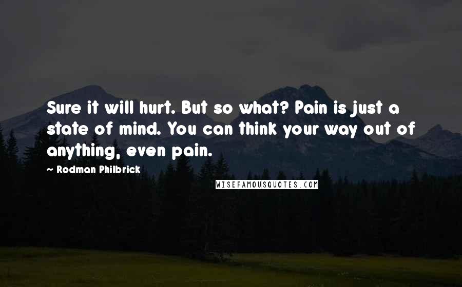 Rodman Philbrick Quotes: Sure it will hurt. But so what? Pain is just a state of mind. You can think your way out of anything, even pain.