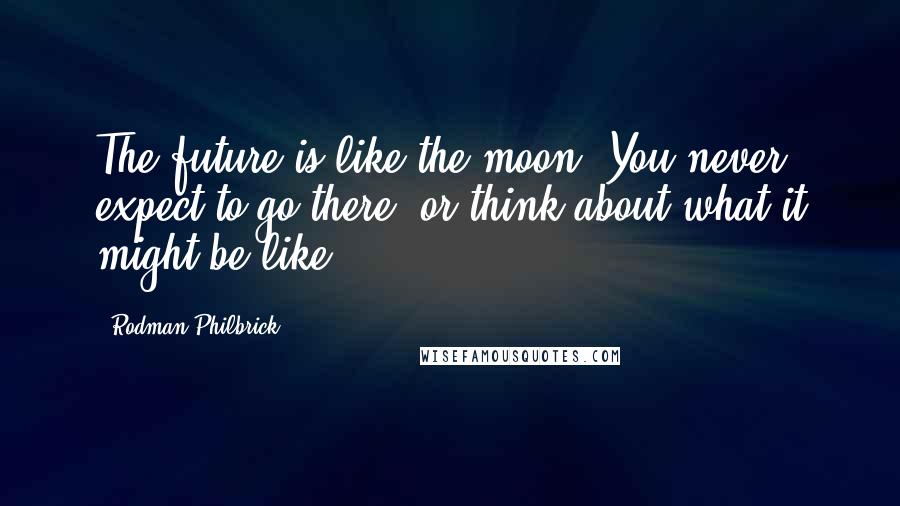 Rodman Philbrick Quotes: The future is like the moon. You never expect to go there, or think about what it might be like.