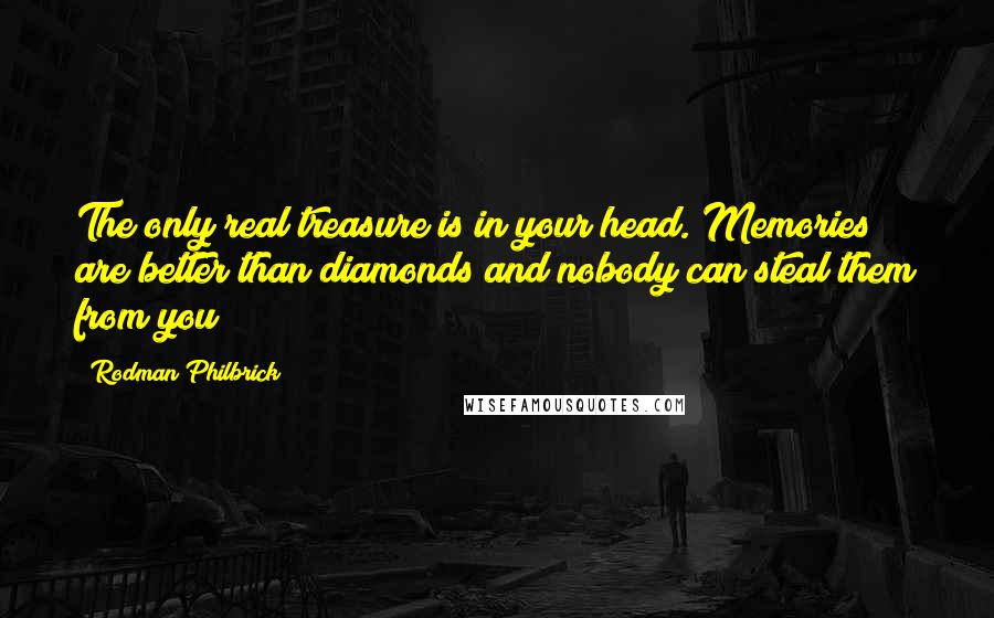 Rodman Philbrick Quotes: The only real treasure is in your head. Memories are better than diamonds and nobody can steal them from you