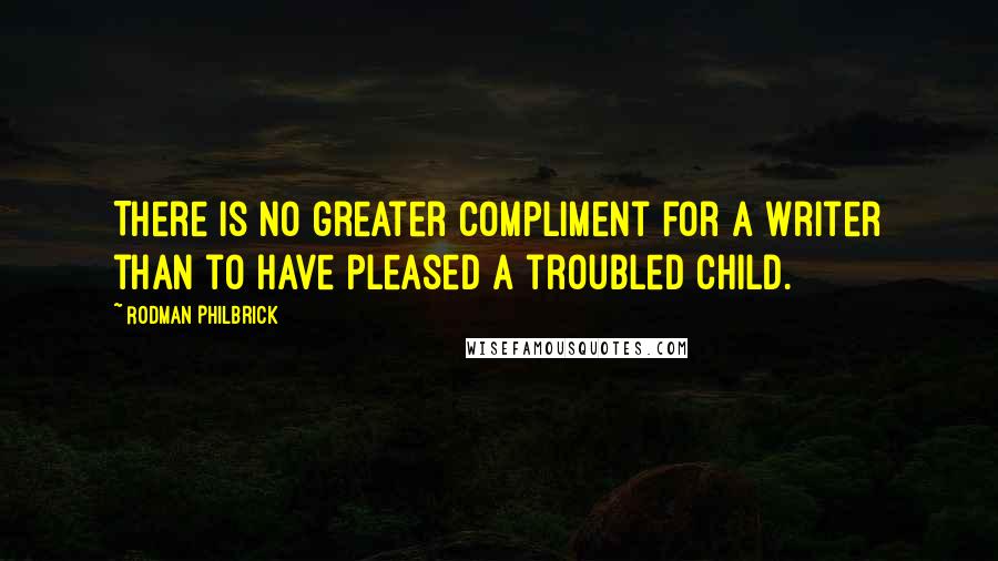 Rodman Philbrick Quotes: There is no greater compliment for a writer than to have pleased a troubled child.