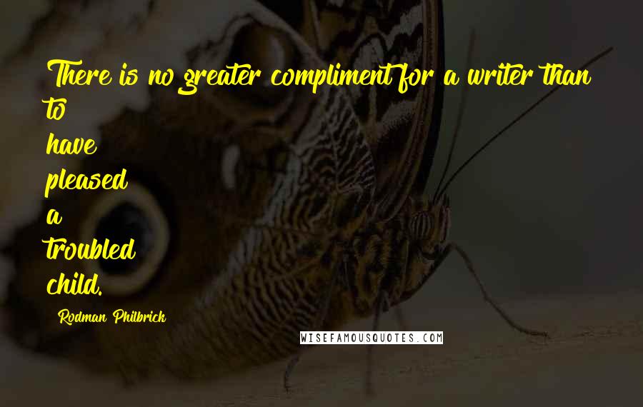 Rodman Philbrick Quotes: There is no greater compliment for a writer than to have pleased a troubled child.