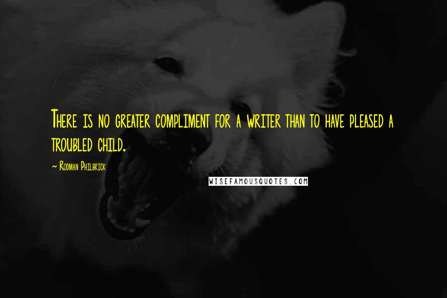 Rodman Philbrick Quotes: There is no greater compliment for a writer than to have pleased a troubled child.