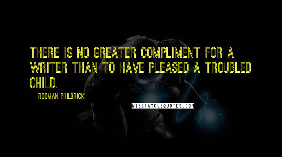 Rodman Philbrick Quotes: There is no greater compliment for a writer than to have pleased a troubled child.