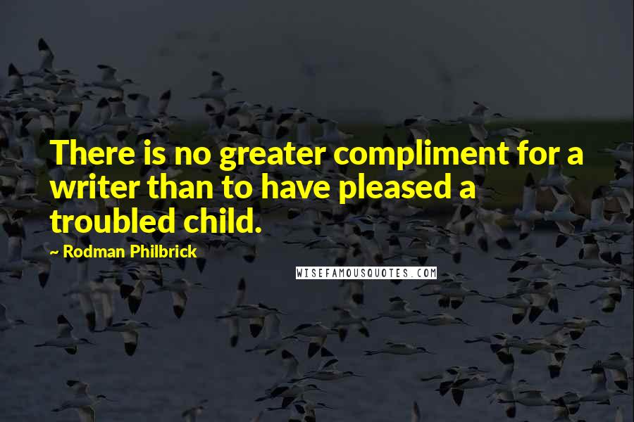 Rodman Philbrick Quotes: There is no greater compliment for a writer than to have pleased a troubled child.